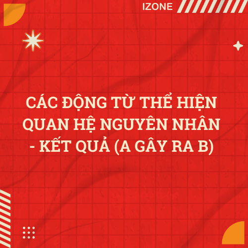 Các động từ thể hiện quan hệ nguyên nhân – kết quả (A gây ra B)